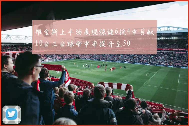 维金斯上半场表现稳健6投4中贡献10分三分球命中率提升至50